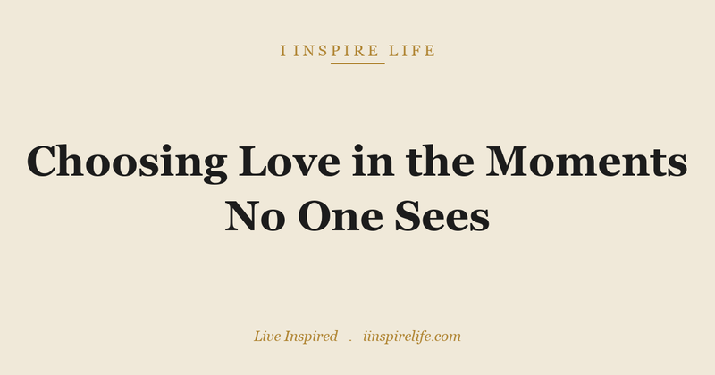 Choosing Love in the Moments No One Sees