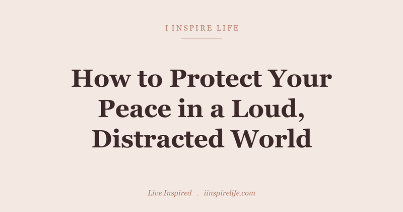 How to Protect Your Peace in a Loud, Distracted World