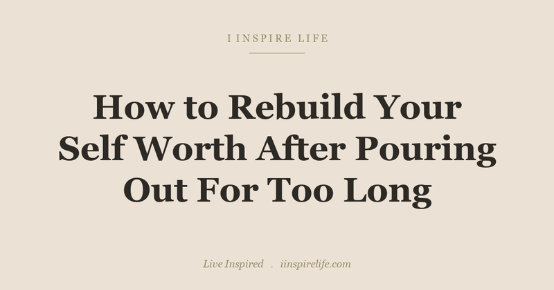 How to Rebuild Your Self Worth After Pouring Out For Too Long