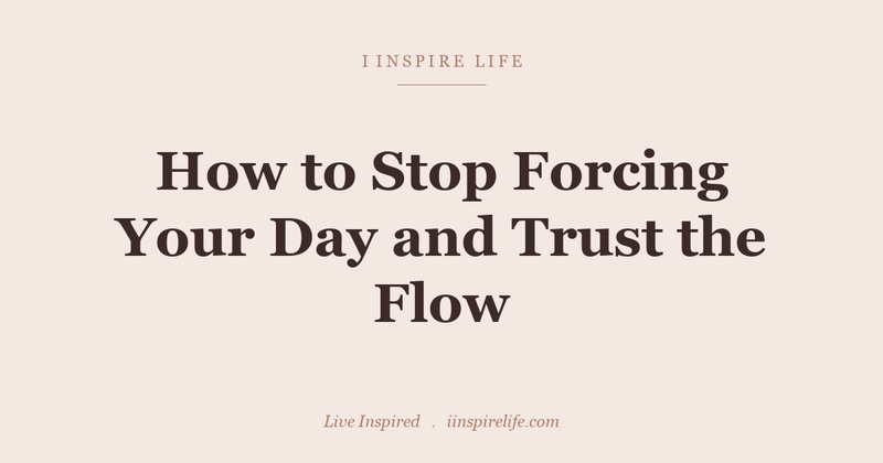 How to Stop Forcing Your Day and Trust the Flow