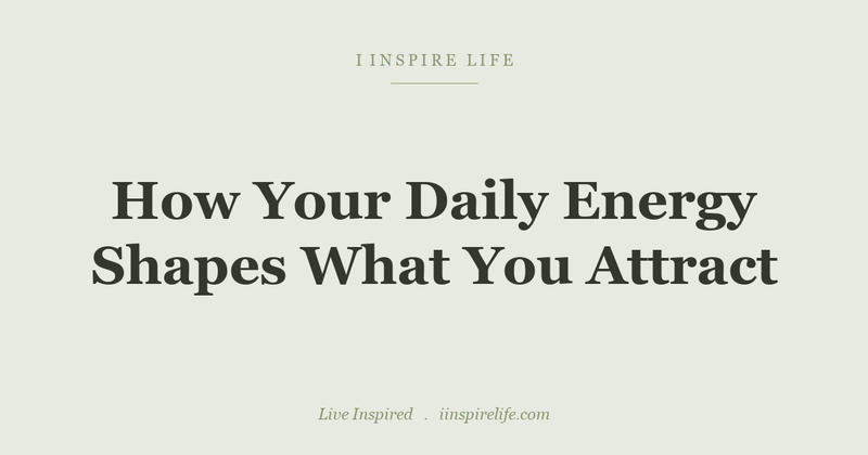 How Your Daily Energy Shapes What You Attract