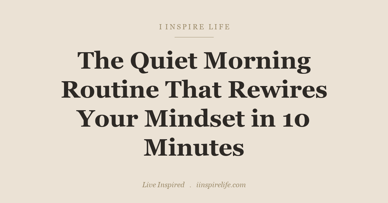 The Quiet Morning Routine That Rewires Your Mindset in 10 Minutes
