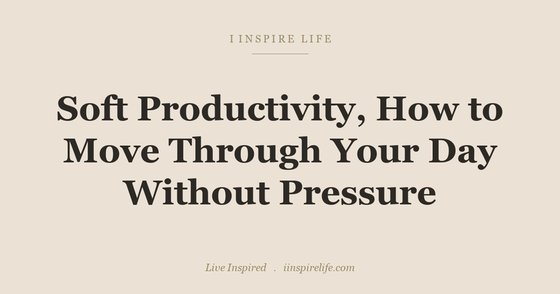 Soft Productivity: How to Move Through Your Day Without Pressure